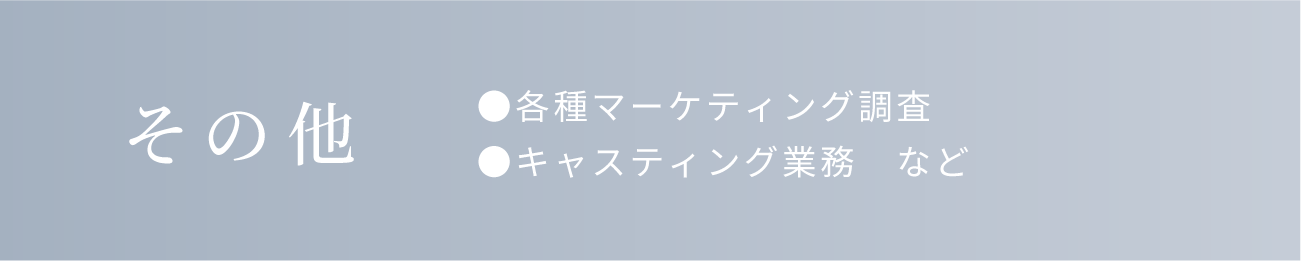 その他。各種マーケティング調査。キャスティング業務。